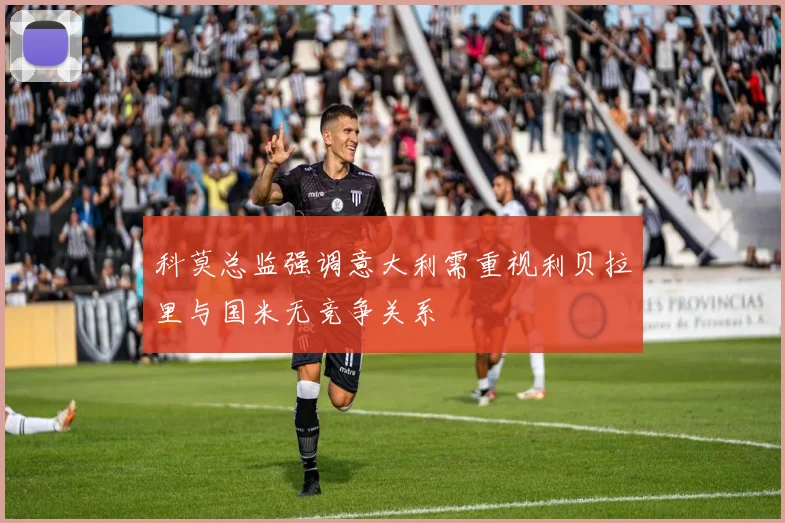 科莫总监强调意大利需重视利贝拉里与国米无竞争关系