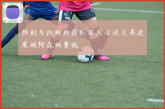 热刺与托纳利团队深入洽谈交易进展超阿森纳曼城