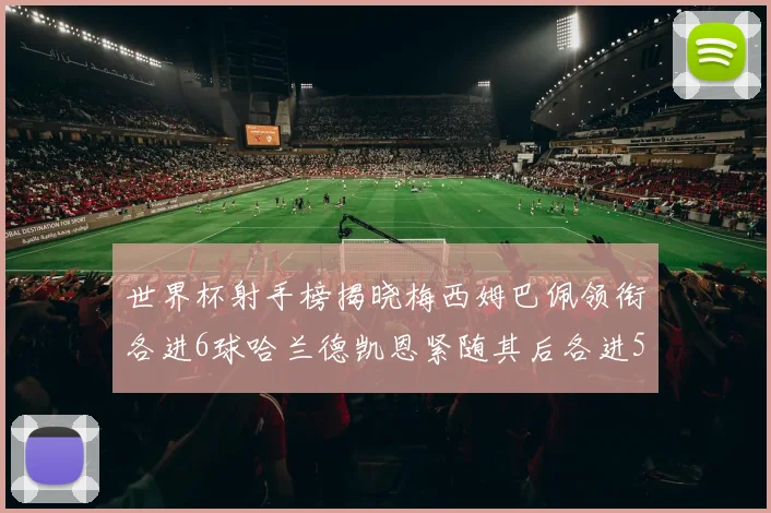 世界杯射手榜揭晓梅西姆巴佩领衔各进6球哈兰德凯恩紧随其后各进5球