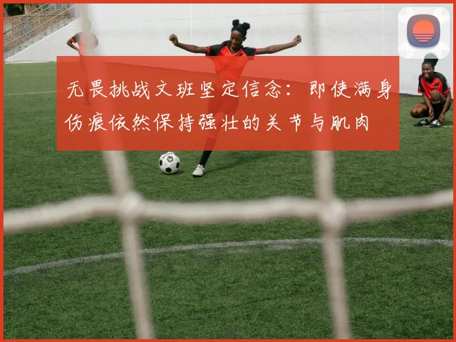 无畏挑战文班坚定信念：即使满身伤痕依然保持强壮的关节与肌肉