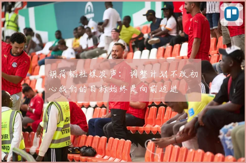 胡荷韬社媒发声：调整计划不改初心我们的目标始终是向前迈进