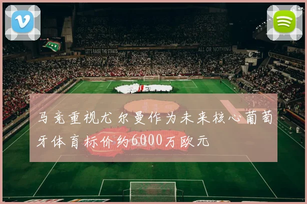 马竞重视尤尔曼作为未来核心葡萄牙体育标价约6000万欧元