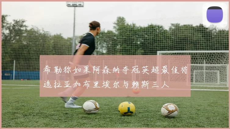 希勒称如果阿森纳夺冠英超最佳将选拉亚加布里埃尔与赖斯三人
