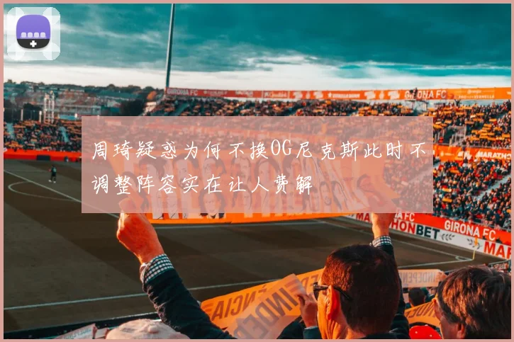 周琦疑惑为何不换OG尼克斯此时不调整阵容实在让人费解