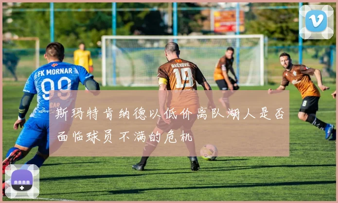 斯玛特肯纳德以低价离队湖人是否面临球员不满的危机
