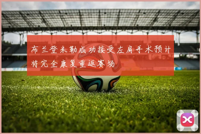 布兰登米勒成功接受左肩手术预计将完全康复重返赛场