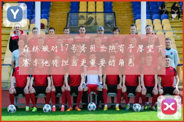 森林狼对17号秀贝兰热寄予厚望下赛季他将担当更重要的角色