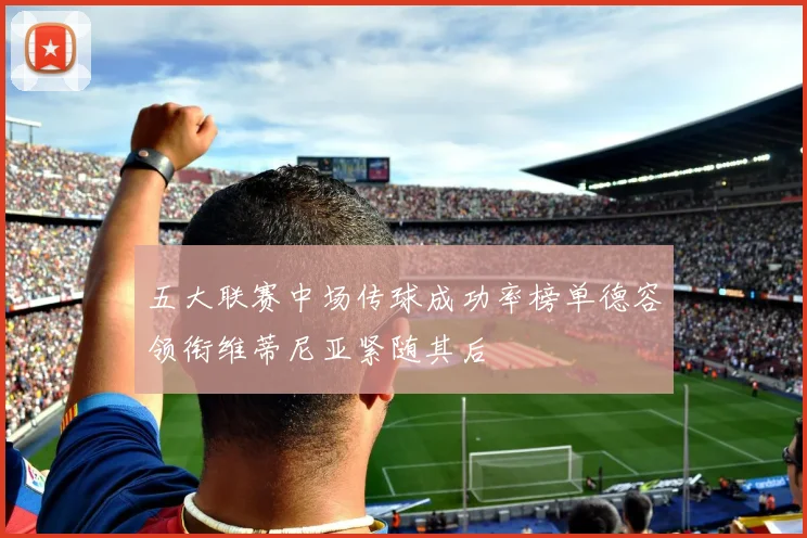 五大联赛中场传球成功率榜单德容领衔维蒂尼亚紧随其后