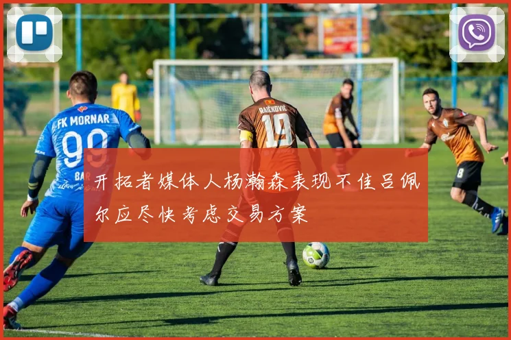 开拓者媒体人杨瀚森表现不佳吕佩尔应尽快考虑交易方案