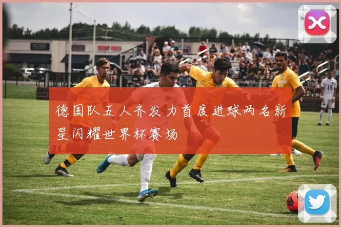 德国队五人齐发力首度进球两名新星闪耀世界杯赛场