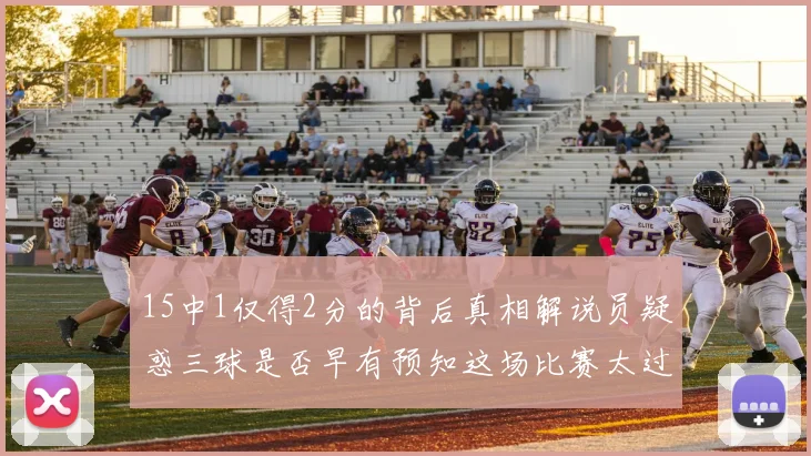 15中1仅得2分的背后真相解说员疑惑三球是否早有预知这场比赛太过抽象