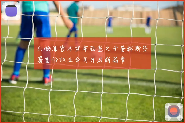 利物浦官方宣布西塞之子普林斯签署首份职业合同开启新篇章