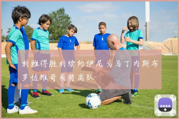 利雅得胜利续约伊尼戈马丁内斯布罗佐维奇或将离队