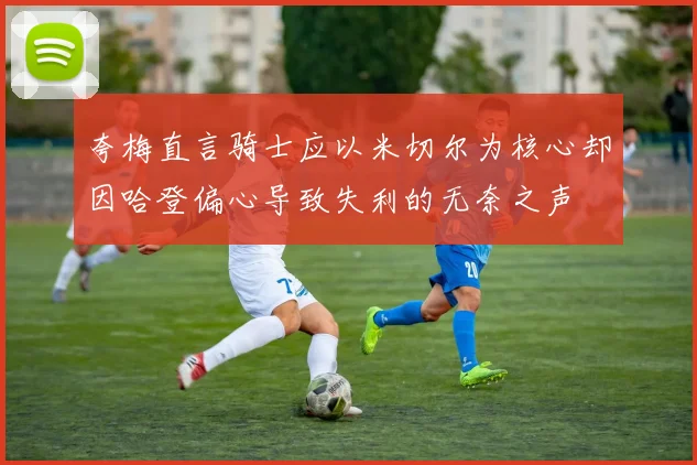 夸梅直言骑士应以米切尔为核心却因哈登偏心导致失利的无奈之声