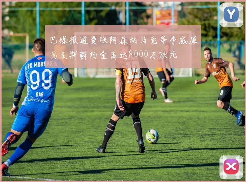 巴媒报道曼联阿森纳马竞争夺威廉戈麦斯解约金高达8000万欧元