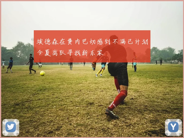 埃德森在费内巴切感到不满已计划今夏离队寻找新东家