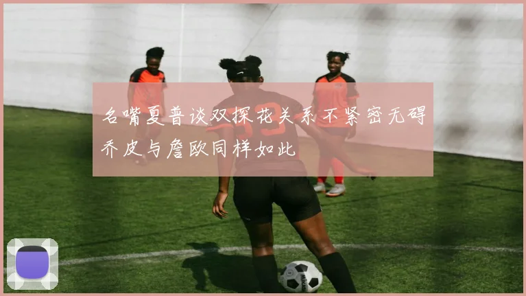 名嘴夏普谈双探花关系不紧密无碍乔皮与詹欧同样如此
