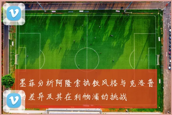 墨菲分析阿隆索执教风格与克洛普的差异及其在利物浦的挑战