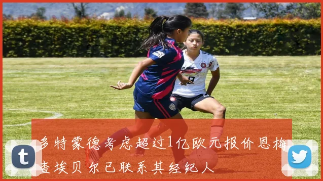 多特蒙德考虑超过1亿欧元报价恩梅查埃贝尔已联系其经纪人