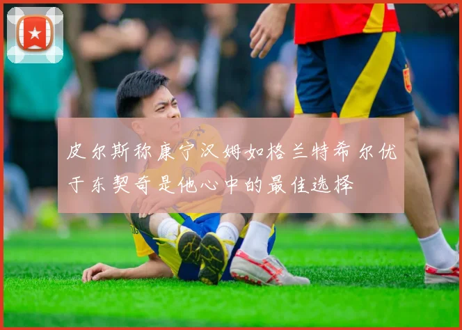 皮尔斯称康宁汉姆如格兰特希尔优于东契奇是他心中的最佳选择