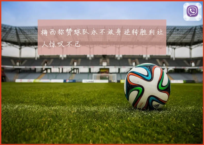 梅西称赞球队永不放弃逆转胜利让人惊叹不已