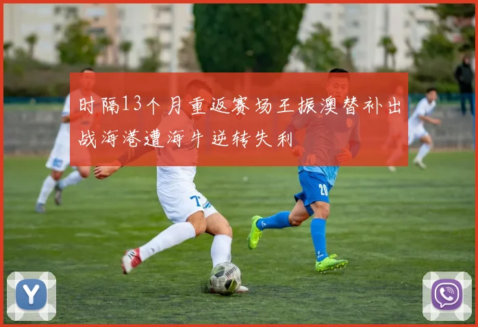 时隔13个月重返赛场王振澳替补出战海港遭海牛逆转失利