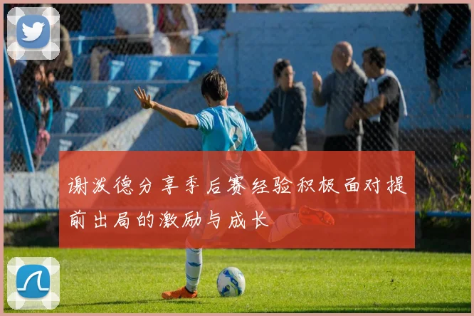 谢泼德分享季后赛经验积极面对提前出局的激励与成长