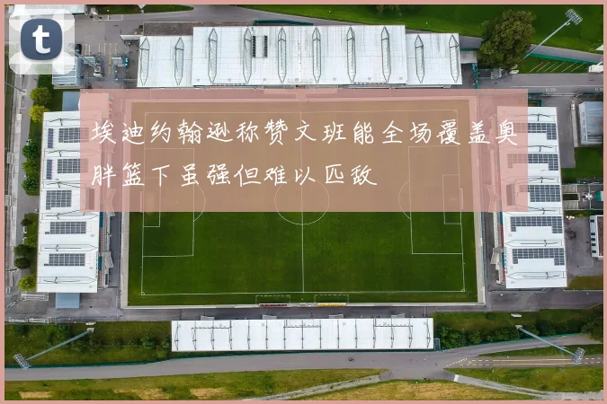 埃迪约翰逊称赞文班能全场覆盖奥胖篮下虽强但难以匹敌