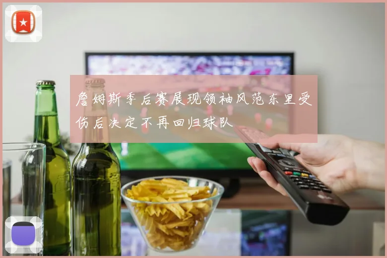 詹姆斯季后赛展现领袖风范东里受伤后决定不再回归球队