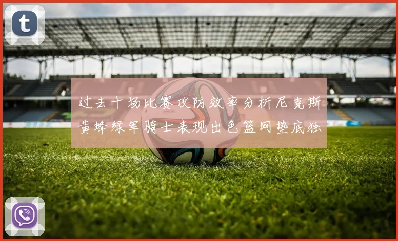 过去十场比赛攻防效率分析尼克斯黄蜂绿军骑士表现出色篮网垫底独占鳌头