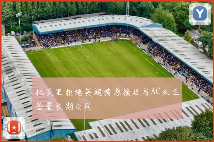 托莫里拒绝英超诱惑接近与AC米兰签署长期合同